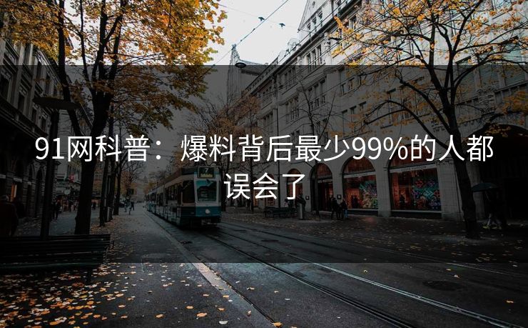 91网科普：爆料背后最少99%的人都误会了