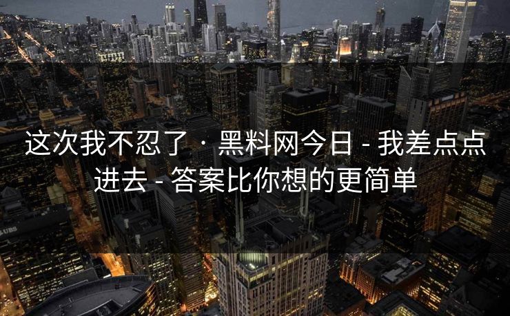 这次我不忍了 · 黑料网今日 - 我差点点进去 - 答案比你想的更简单