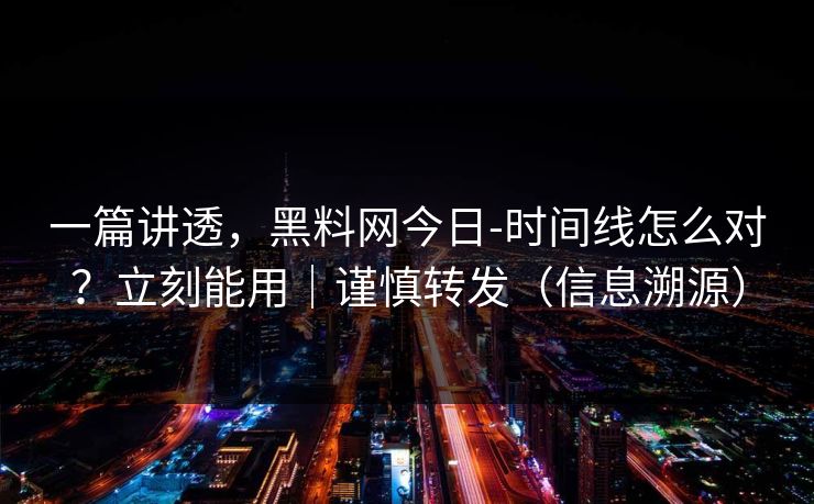 一篇讲透，黑料网今日-时间线怎么对？立刻能用｜谨慎转发（信息溯源）