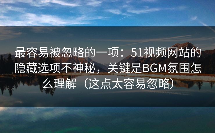 最容易被忽略的一项:51视频网站的隐藏选项不神秘,关键是BGM氛围怎么理解(这点太容易忽略) 最容易被忽略的一项:51视频网站的隐藏选项不神秘,关键是BGM氛围怎么理解(这点太容易忽略)