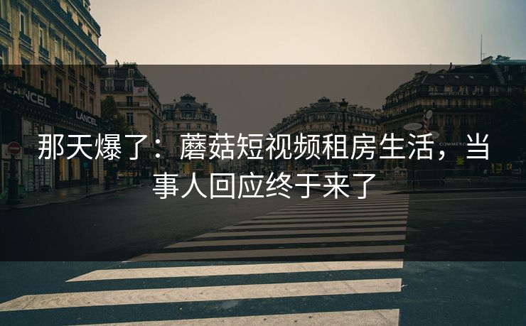 那天爆了：蘑菇短视频租房生活，当事人回应终于来了