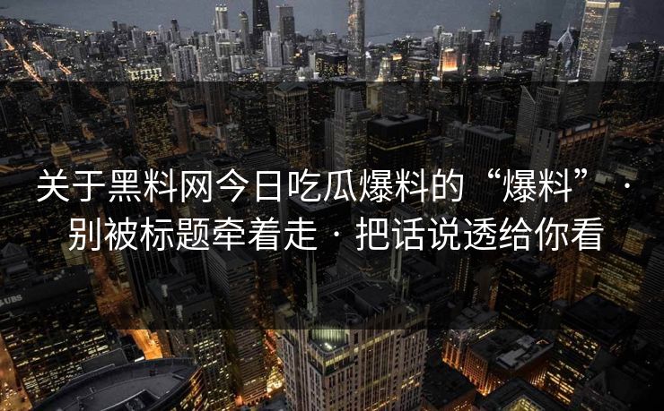 关于黑料网今日吃瓜爆料的“爆料” · 别被标题牵着走 · 把话说透给你看