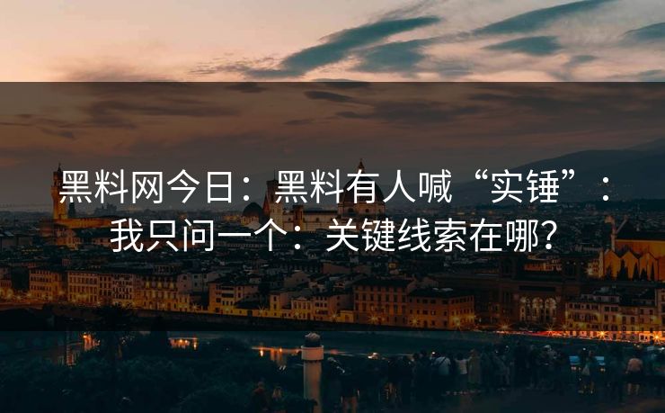 黑料网今日：黑料有人喊“实锤”：我只问一个：关键线索在哪？