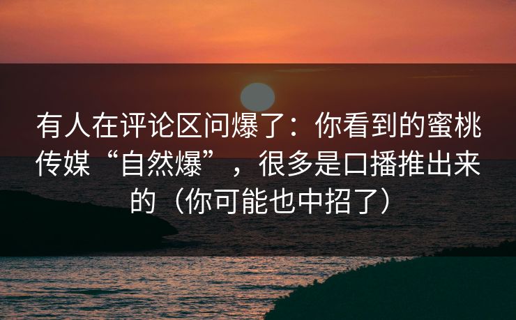 有人在评论区问爆了：你看到的蜜桃传媒“自然爆”，很多是口播推出来的（你可能也中招了）
