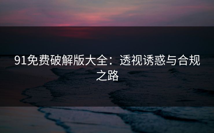 91免费破解版大全：透视诱惑与合规之路