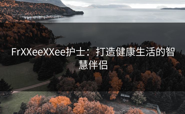 FrXXeeXXee护士:打造健康生活的智慧伴侣