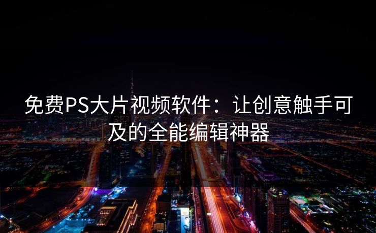 免费PS大片视频软件：让创意触手可及的全能编辑神器