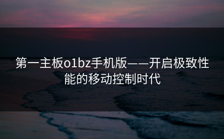 第一主板o1bz手机版——开启极致性能的移动控制时代