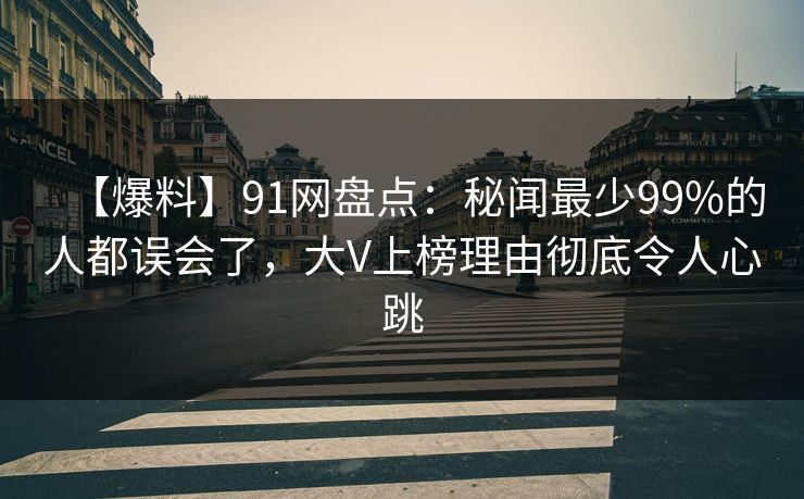 【爆料】91网盘点：秘闻最少99%的人都误会了，大V上榜理由彻底令人心跳