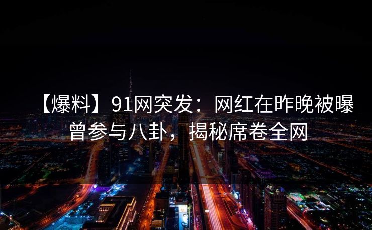 【爆料】91网突发：网红在昨晚被曝曾参与八卦，揭秘席卷全网
