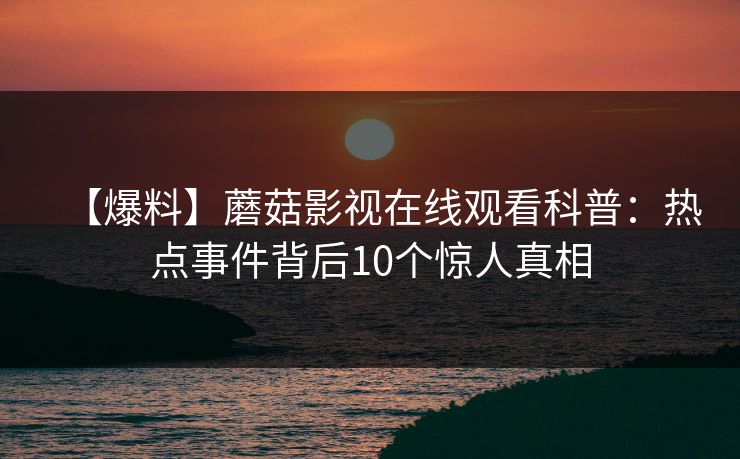 【爆料】蘑菇影视在线观看科普：热点事件背后10个惊人真相