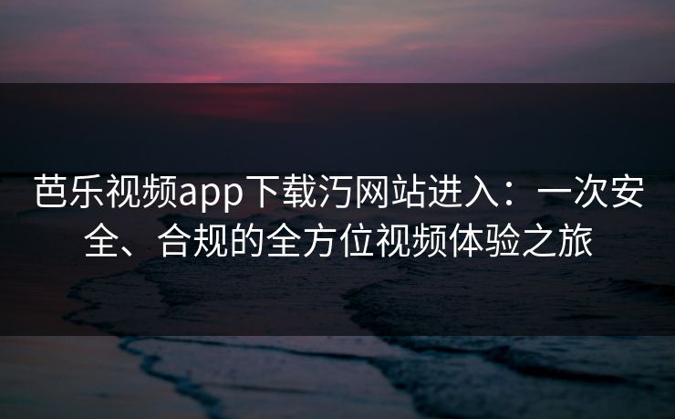 芭乐视频app下载汅网站进入：一次安全、合规的全方位视频体验之旅
