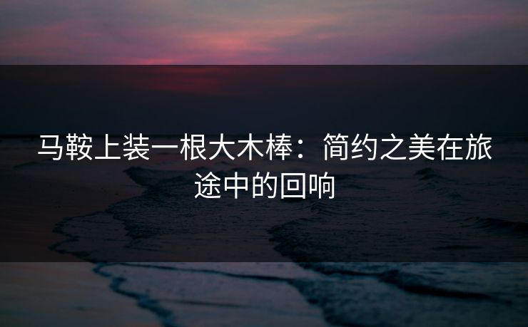 马鞍上装一根大木棒：简约之美在旅途中的回响