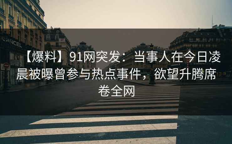 【爆料】91网突发：当事人在今日凌晨被曝曾参与热点事件，欲望升腾席卷全网