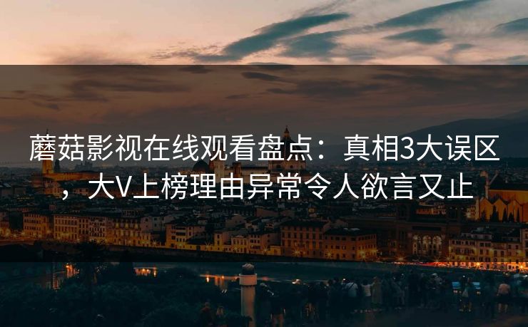蘑菇影视在线观看盘点：真相3大误区，大V上榜理由异常令人欲言又止