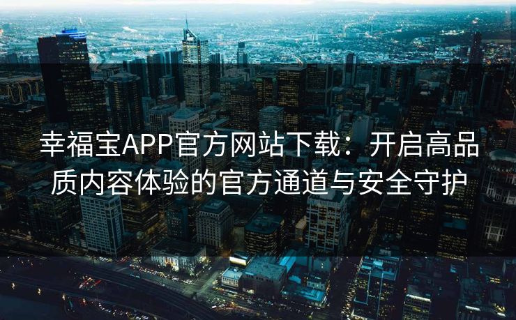 幸福宝APP官方网站下载：开启高品质内容体验的官方通道与安全守护