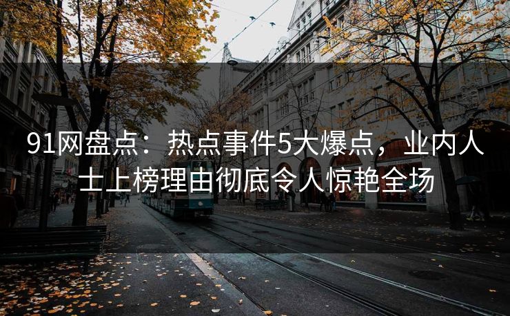 91网盘点：热点事件5大爆点，业内人士上榜理由彻底令人惊艳全场