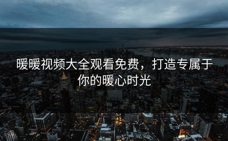 暖暖视频大全观看免费，打造专属于你的暖心时光