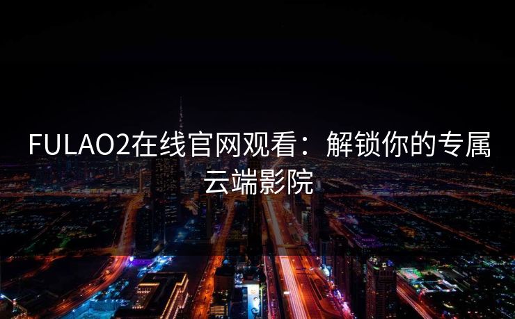 FULAO2在线官网观看：解锁你的专属云端影院