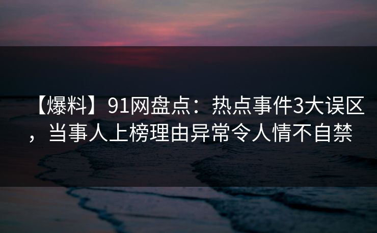 【爆料】91网盘点：热点事件3大误区，当事人上榜理由异常令人情不自禁