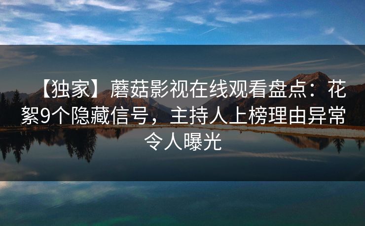 【独家】蘑菇影视在线观看盘点:花絮9个隐藏信号,主持人上榜理由异常令人曝光