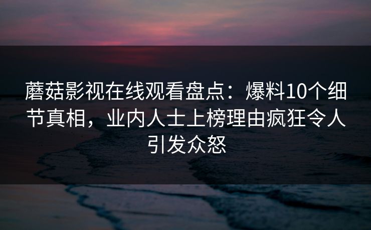 蘑菇影视在线观看盘点：爆料10个细节真相，业内人士上榜理由疯狂令人引发众怒
