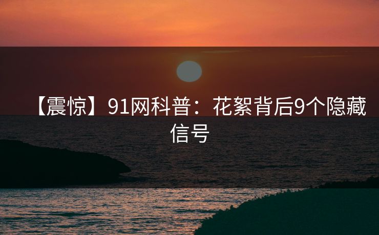 【震惊】91网科普：花絮背后9个隐藏信号