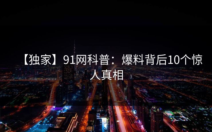【独家】91网科普：爆料背后10个惊人真相