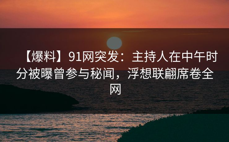 【爆料】91网突发：主持人在中午时分被曝曾参与秘闻，浮想联翩席卷全网