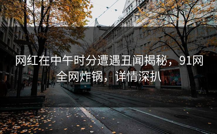网红在中午时分遭遇丑闻揭秘,91网全网炸锅,详情深扒