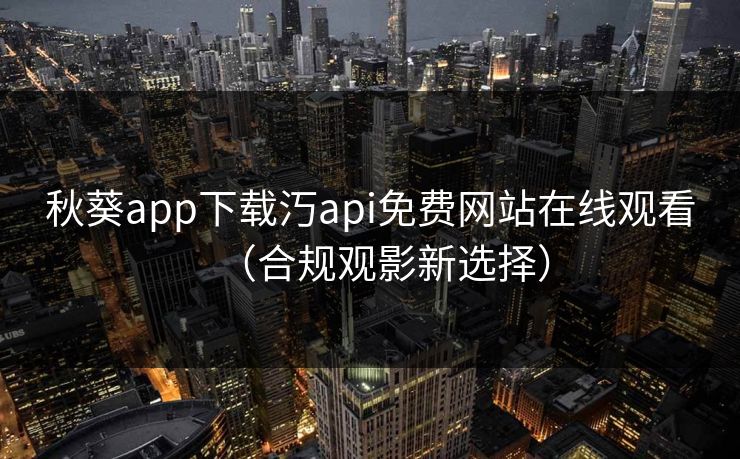秋葵app下载汅api免费网站在线观看(合规观影新选择)