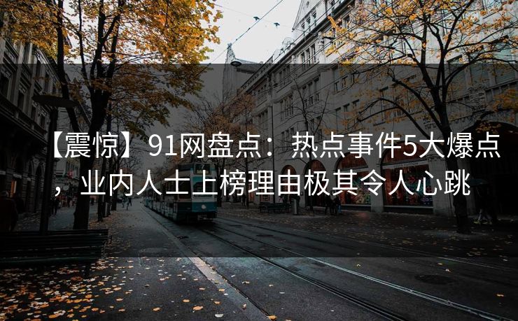 【震惊】91网盘点：热点事件5大爆点，业内人士上榜理由极其令人心跳