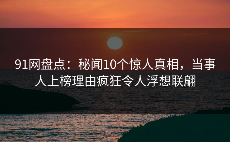 91网盘点:秘闻10个惊人真相,当事人上榜理由疯狂令人浮想联翩
