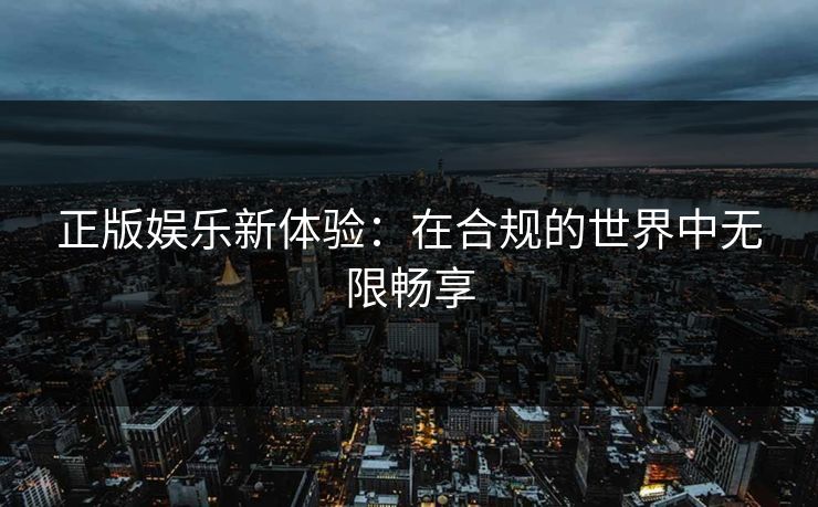 正版娱乐新体验:在合规的世界中无限畅享