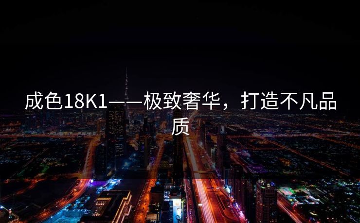 成色18K1——极致奢华，打造不凡品质