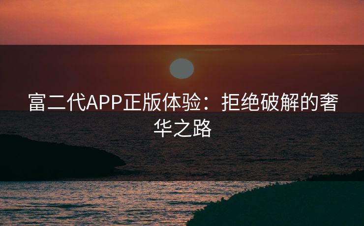 富二代APP正版体验:拒绝破解的奢华之路
