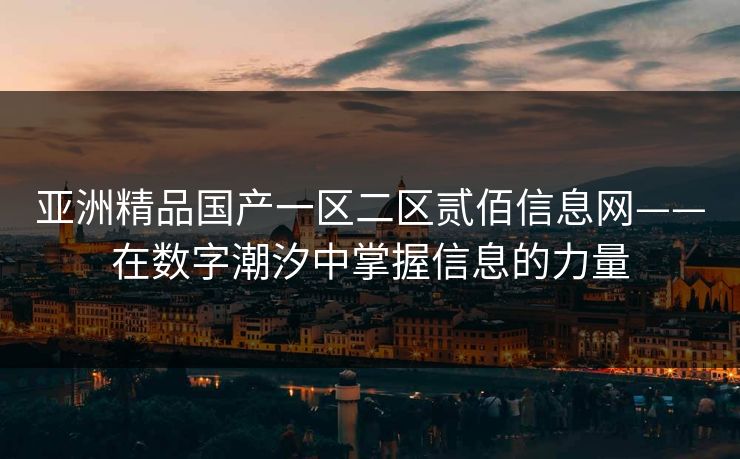 亚洲精品国产一区二区贰佰信息网——在数字潮汐中掌握信息的力量