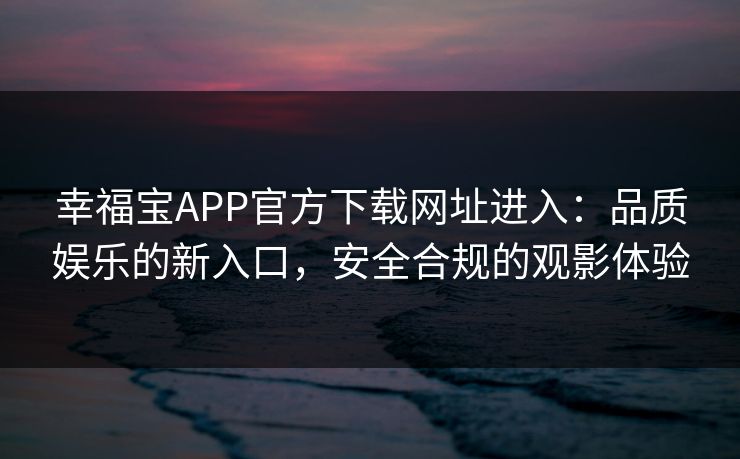 幸福宝APP官方下载网址进入:品质娱乐的新入口,安全合规的观影体验