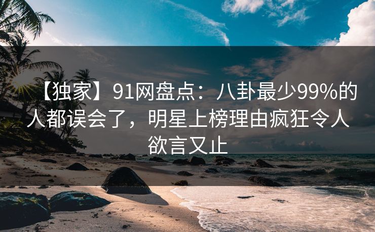 【独家】91网盘点:八卦最少99%的人都误会了,明星上榜理由疯狂令人欲言又止