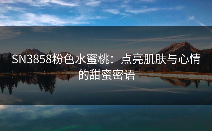 SN3858粉色水蜜桃：点亮肌肤与心情的甜蜜密语
