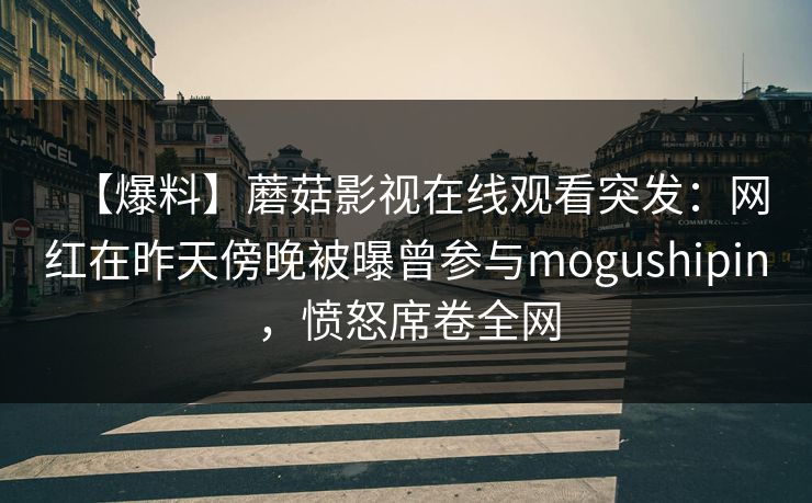 【爆料】蘑菇影视在线观看突发：网红在昨天傍晚被曝曾参与mogushipin，愤怒席卷全网