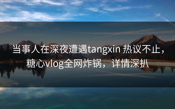 当事人在深夜遭遇tangxin 热议不止，糖心vlog全网炸锅，详情深扒