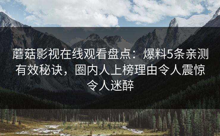 蘑菇影视在线观看盘点：爆料5条亲测有效秘诀，圈内人上榜理由令人震惊令人迷醉