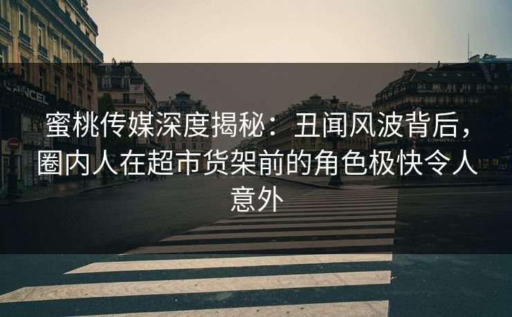 蜜桃传媒深度揭秘：丑闻风波背后，圈内人在超市货架前的角色极快令人意外