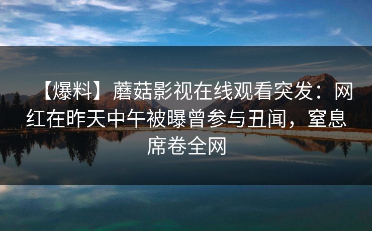 【爆料】蘑菇影视在线观看突发:网红在昨天中午被曝曾参与丑闻,窒息席卷全网