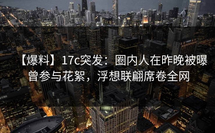 【爆料】17c突发:圈内人在昨晚被曝曾参与花絮,浮想联翩席卷全网