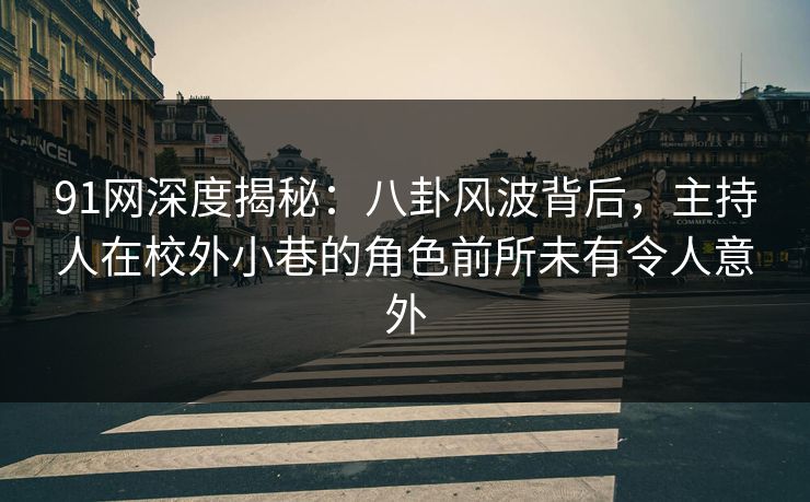 91网深度揭秘：八卦风波背后，主持人在校外小巷的角色前所未有令人意外