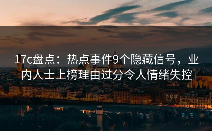 17c盘点：热点事件9个隐藏信号，业内人士上榜理由过分令人情绪失控