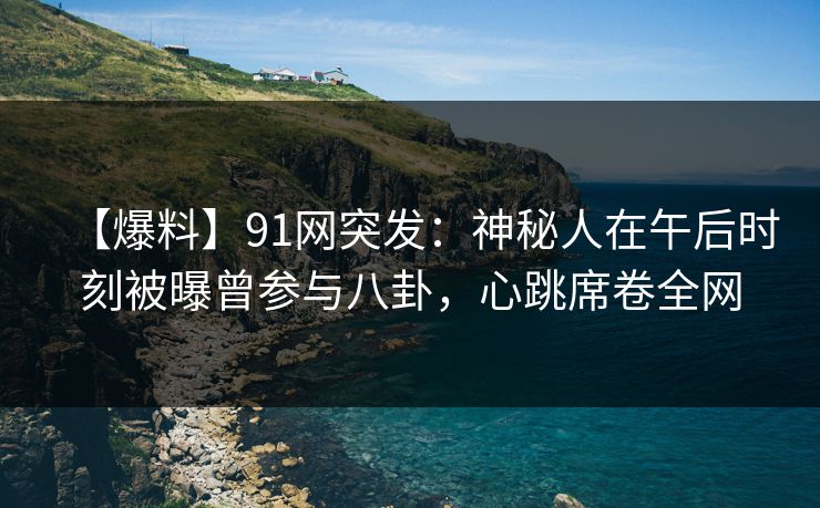 【爆料】91网突发：神秘人在午后时刻被曝曾参与八卦，心跳席卷全网