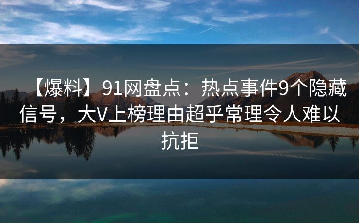 【爆料】91网盘点：热点事件9个隐藏信号，大V上榜理由超乎常理令人难以抗拒
